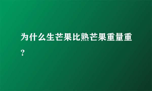 为什么生芒果比熟芒果重量重？