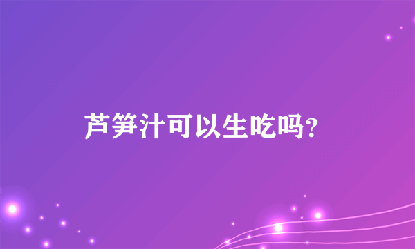 芦笋汁可以生吃吗？