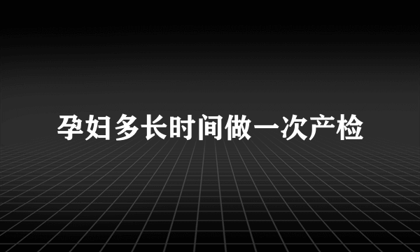 孕妇多长时间做一次产检