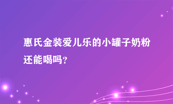 惠氏金装爱儿乐的小罐子奶粉还能喝吗？