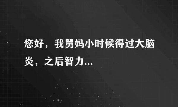 您好，我舅妈小时候得过大脑炎，之后智力...