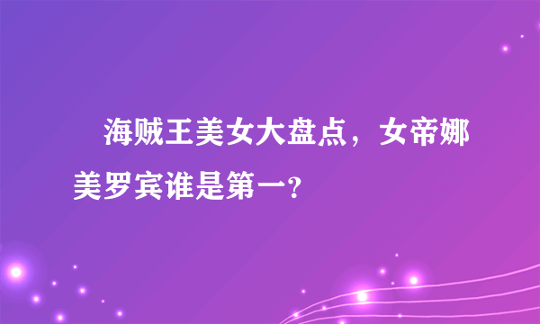 ​海贼王美女大盘点，女帝娜美罗宾谁是第一？