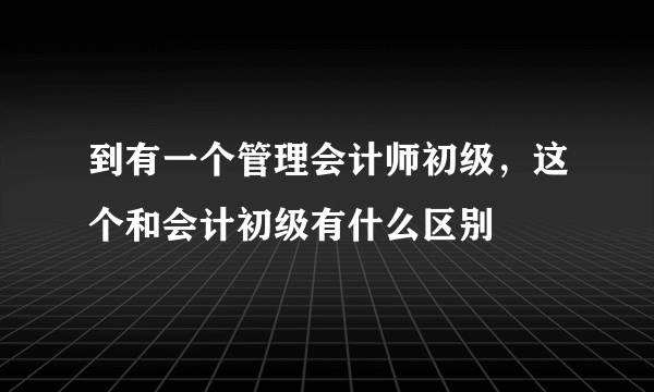 到有一个管理会计师初级，这个和会计初级有什么区别