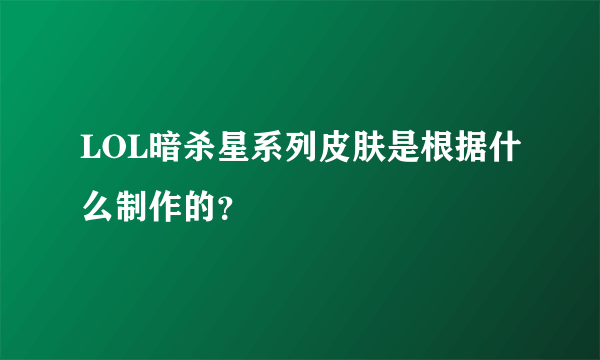 LOL暗杀星系列皮肤是根据什么制作的？