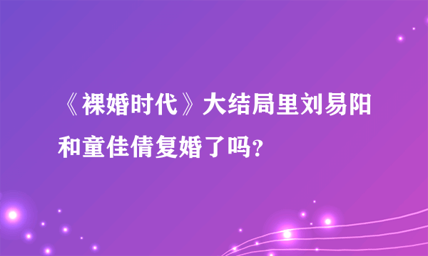 《裸婚时代》大结局里刘易阳和童佳倩复婚了吗？