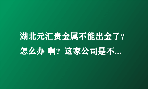 湖北元汇贵金属不能出金了？怎么办 啊？这家公司是不是正规的？