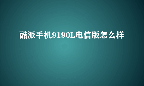 酷派手机9190L电信版怎么样