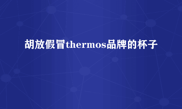 胡放假冒thermos品牌的杯子