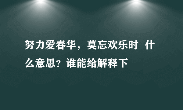 努力爱春华，莫忘欢乐时  什么意思？谁能给解释下