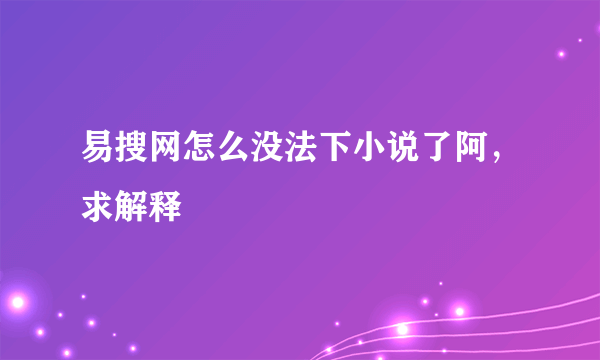 易搜网怎么没法下小说了阿，求解释