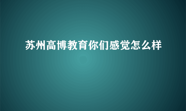 苏州高博教育你们感觉怎么样