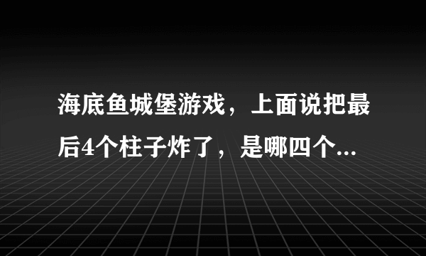 海底鱼城堡游戏，上面说把最后4个柱子炸了，是哪四个柱子啊？