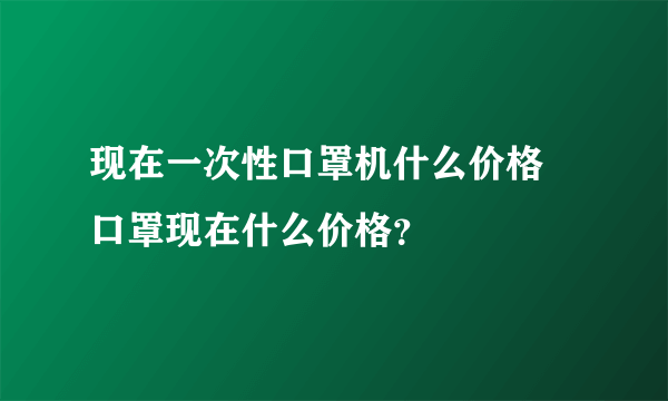 现在一次性口罩机什么价格 口罩现在什么价格？