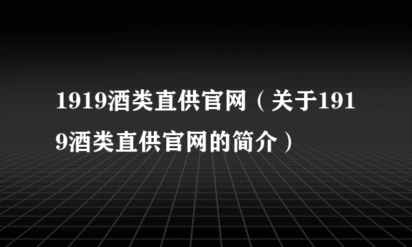 1919酒类直供官网（关于1919酒类直供官网的简介）