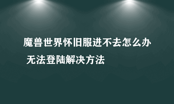 魔兽世界怀旧服进不去怎么办 无法登陆解决方法