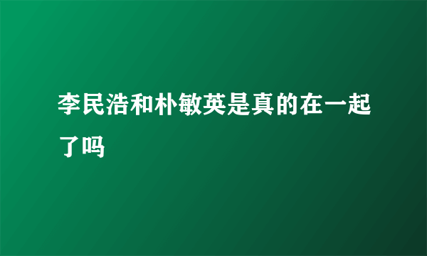 李民浩和朴敏英是真的在一起了吗