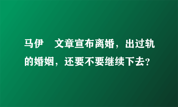 马伊琍文章宣布离婚，出过轨的婚姻，还要不要继续下去？