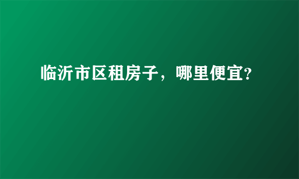 临沂市区租房子，哪里便宜？