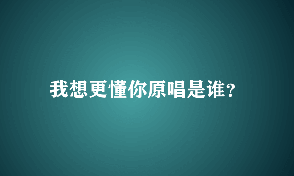 我想更懂你原唱是谁？