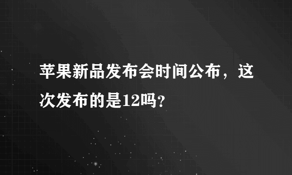 苹果新品发布会时间公布，这次发布的是12吗？