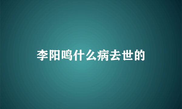 李阳鸣什么病去世的