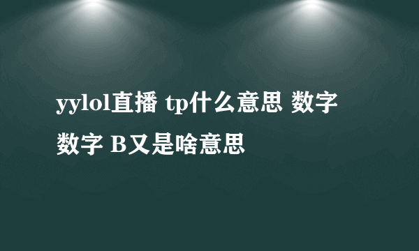 yylol直播 tp什么意思 数字 数字 B又是啥意思