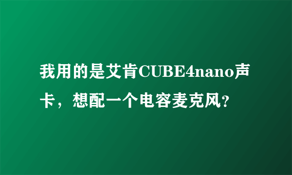 我用的是艾肯CUBE4nano声卡，想配一个电容麦克风？