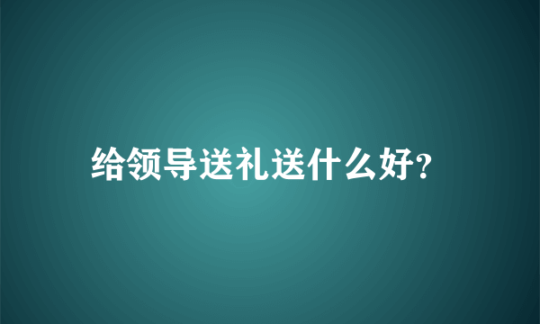 给领导送礼送什么好？