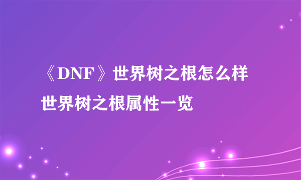 《DNF》世界树之根怎么样 世界树之根属性一览