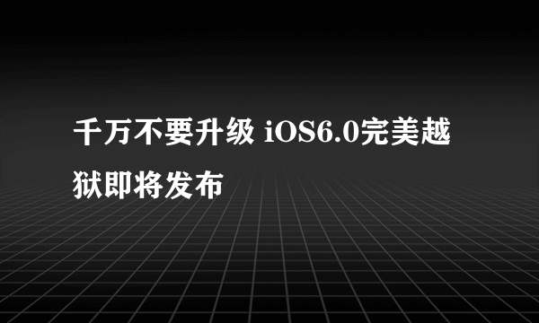 千万不要升级 iOS6.0完美越狱即将发布