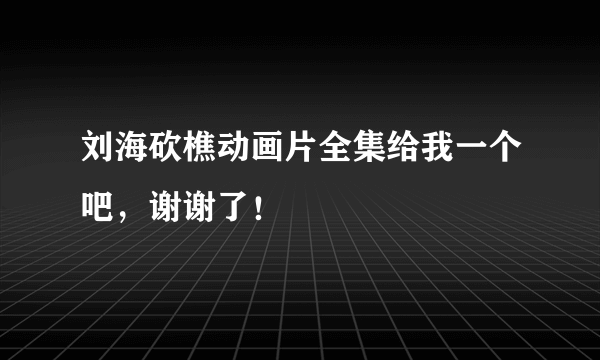 刘海砍樵动画片全集给我一个吧，谢谢了！