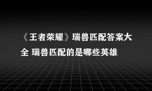 《王者荣耀》瑞兽匹配答案大全 瑞兽匹配的是哪些英雄