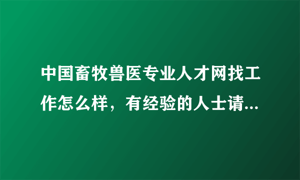 中国畜牧兽医专业人才网找工作怎么样，有经验的人士请具体说说