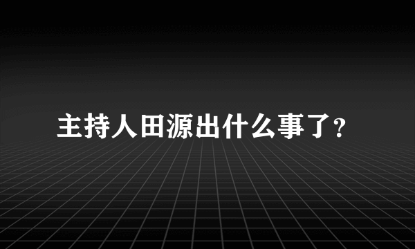 主持人田源出什么事了？