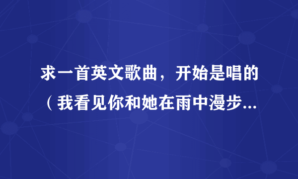 求一首英文歌曲，开始是唱的（我看见你和她在雨中漫步（译）歌名是什么