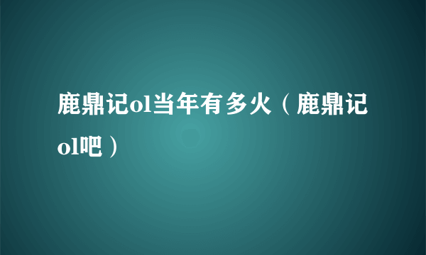 鹿鼎记ol当年有多火（鹿鼎记ol吧）