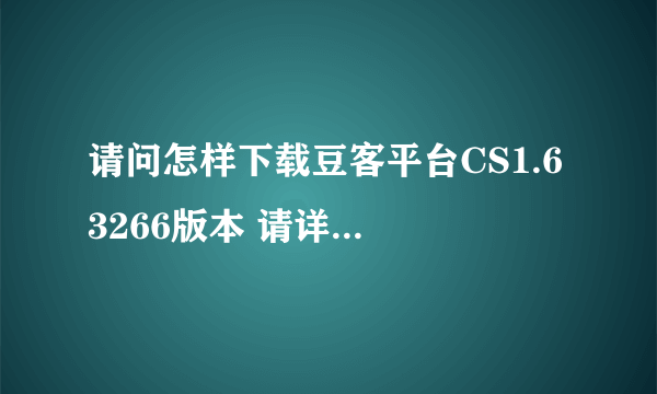 请问怎样下载豆客平台CS1.6 3266版本 请详细说明下载地址 谢谢！