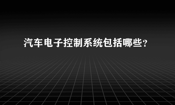 汽车电子控制系统包括哪些？