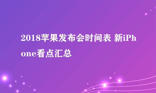 2018苹果发布会时间表 新iPhone看点汇总