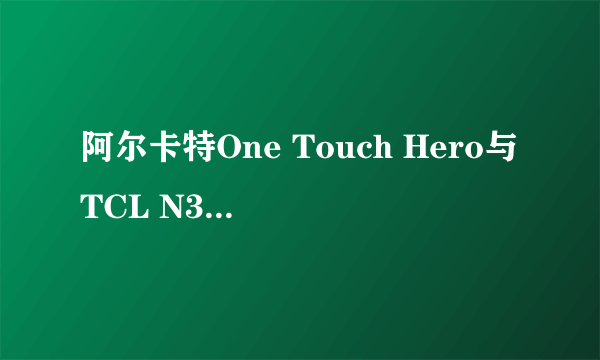 阿尔卡特One Touch Hero与TCL N3是什么关系？