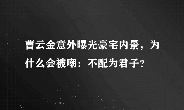 曹云金意外曝光豪宅内景，为什么会被嘲：不配为君子？