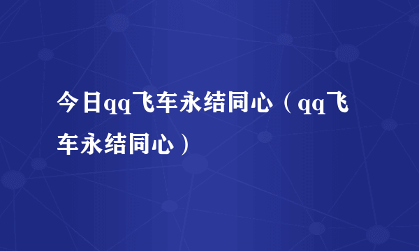 今日qq飞车永结同心（qq飞车永结同心）