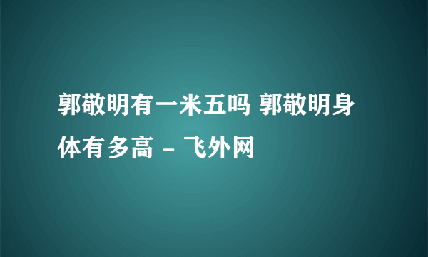 郭敬明有一米五吗 郭敬明身体有多高 - 飞外网