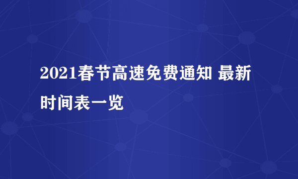 2021春节高速免费通知 最新时间表一览