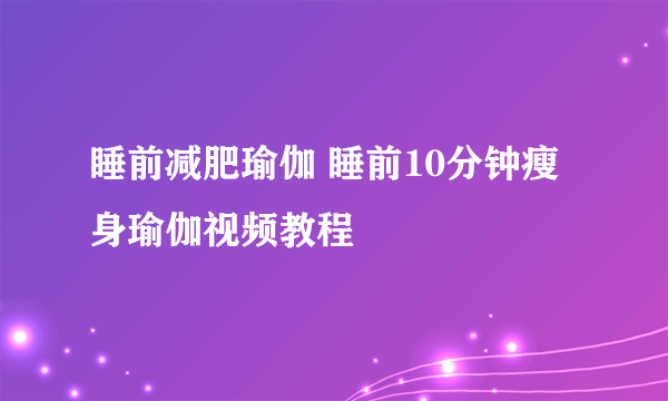 睡前减肥瑜伽 睡前10分钟瘦身瑜伽视频教程