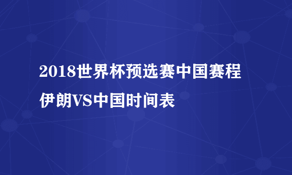 2018世界杯预选赛中国赛程  伊朗VS中国时间表