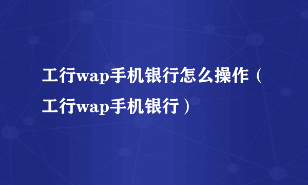 工行wap手机银行怎么操作（工行wap手机银行）