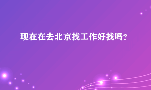 现在在去北京找工作好找吗？