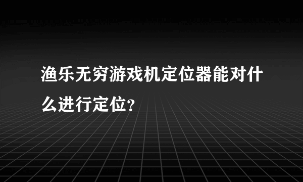 渔乐无穷游戏机定位器能对什么进行定位？