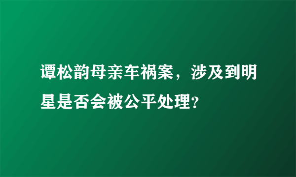 谭松韵母亲车祸案，涉及到明星是否会被公平处理？